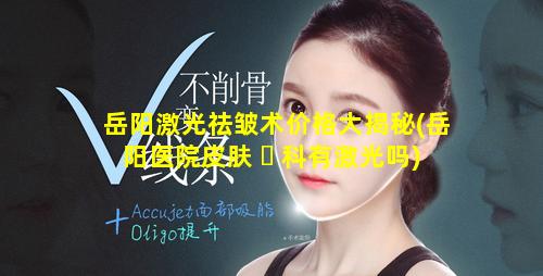 岳阳激光祛皱术价格大揭秘(岳阳医院皮肤 ☘ 科有激光吗)